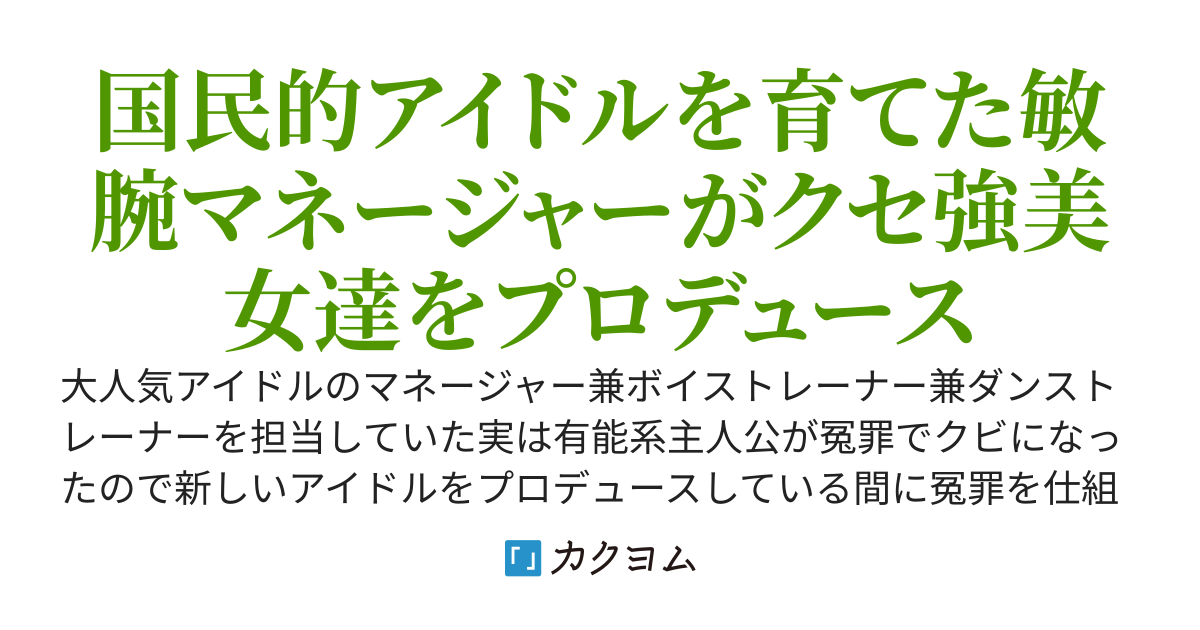 国民的アイドルのマネージャーをしていたが身に覚えのないパワハラ疑惑でクビになったので新しいアイドルグループを作ることにする。歌とダンスが下手になったから今更戻ってこいと言われても知りません