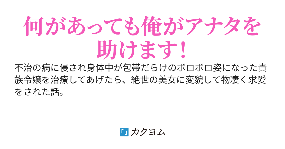 不治の病に侵され身体中が包帯だらけのボロボロ姿になった貴族令嬢を治療してあげたら、絶世の美女に変貌して物凄く求愛をされた話。