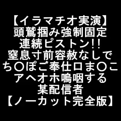 【イラマチオ実演】 頭鷲掴み強○固定 連続ピストン!! 窒息寸前容赦なしで ち○ぽご奉仕口ま○こ アヘオホ嗚咽する 某配信者 【ノーカット完全版】