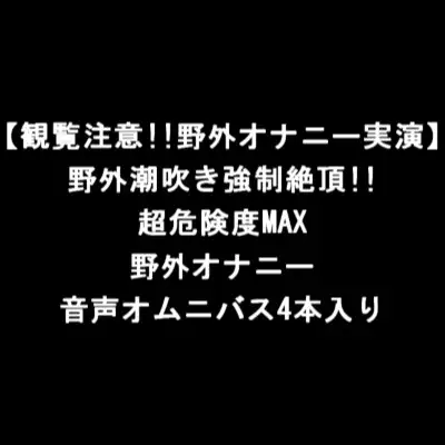 【観覧注意!!野外オナニー実演】野外潮吹き強○絶頂!!超危険度MAX野外オナニー音声オムニバス4本入り