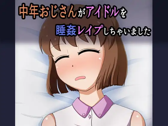 中年おじさんがアイドルを睡姦レ○プしちゃいました