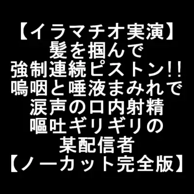 【イラマチオ実演】髪を掴んで強○連続ピストン!!嗚咽と唾液まみれで涙声の口内射精で嘔吐ギリギリの某配信者【ノーカット完全版】