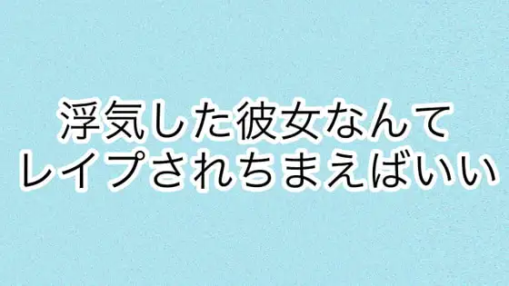 浮気した彼女なんてレ○プされちまえばいい