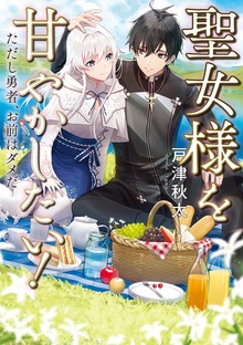 聖女様を甘やかしたい！ただし勇者、お前はダメだ