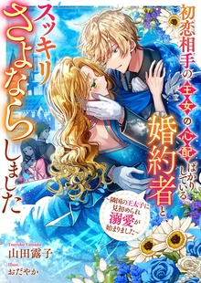 初恋相手の王女の心配ばかりしている婚約者と、スッキリさよならしました ～隣国の王太子に見初められ溺愛が始まりました～