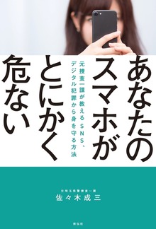 あなたのスマホがとにかく危ない――元捜査一課がおしえる ＳＮＳ、デジタル犯罪から身を守る方法