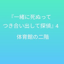 『一緒に死ぬってつき合い出して探偵』4 〜体育館の二階〜