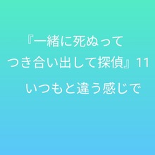 『一緒に死ぬってつき合い出して探偵』11 〜いつもと違う感じで〜