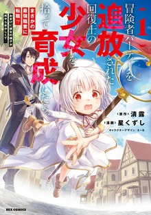 冒険者パーティーを追放された回復士の少女を拾って育成したら、まさかの最強職業に転職!?　おまけに彼女の様子が何やらおかしくて…