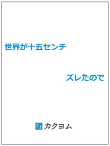世界が十五センチズレたので
