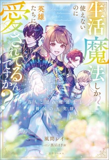 生活魔法しか使えないのに英雄たちに愛されてるんですか？ 落ちこぼれ魔道士と救国の五英雄【特典SS付】