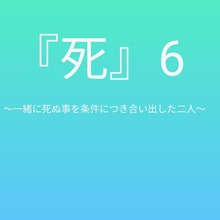 死6 〜一緒に死ぬ事を条件につき合い出した二人〜