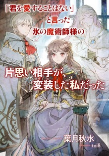 「君を愛することはない」と言った氷の魔術師様の片思い相手が、変装した私だった（SQEXノベル）