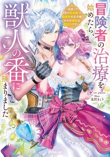 冒険者の治療を始めたら、獣人の番に捕まりました ～出会って２日で即求婚!? 超美形の王子様からの溺愛は想定外です！～【電子書籍限定書き下ろしSS付き】