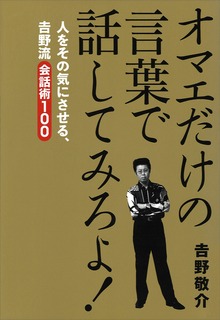 オマエだけの言葉で話してみろよ！ 人をその気にさせる、吉野流会話術１００