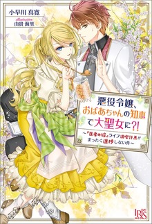 悪役令嬢、おばあちゃんの知恵で大聖女に?! ～『医者の嫁』ライフ満喫計画がまったく進捗しない件～（アイリスNEO）