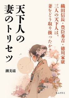天下人の妻のトリセツ 織田信長・豊臣秀吉・徳川家康 三人の天下人は、妻をどう取り扱ったか？