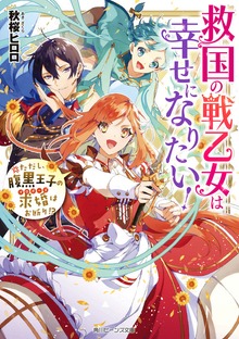救国の戦乙女は幸せになりたい！ ただし、腹黒王子の求婚はお断り!?【電子特典付き】