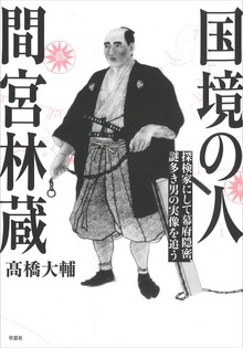 国境の人 間宮林蔵 探検家にして幕府隠密、謎多き男の実像を追う