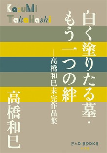 P+D BOOKS 白く塗りたる墓・もう一つの絆 ～高橋和巳未完作品集～