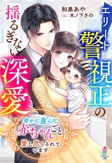 エリート警視正の揺るぎない深愛～密かに産んだ赤ちゃんごと愛し尽くされています～