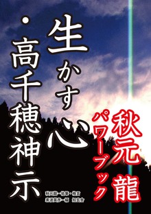 生かす心・高千穂神示――秋元龍パワーブック