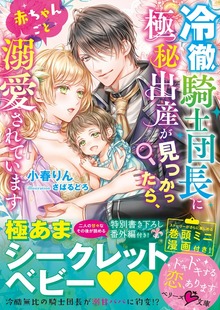 冷徹騎士団長に極秘出産が見つかったら、赤ちゃんごと溺愛されています