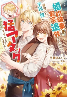 婚約破棄&実家追放されたので、諦めていた平民の彼に猛アタックすることにしました