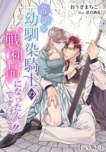 苦手な幼馴染騎士の戦利品になったんですけど!!【完全版】（アマゾナイトノベルズ）
