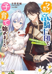 ワケあり竜騎士団で子育て始めました ～堅物団長となぜか夫婦になりまして～【電子特典付き】
