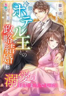 冷徹ホテル王との政略結婚は溺愛のはじまりでした