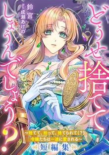 どうせ捨ててしまうんでしょう？ ～捨てて、拾って、捨てられて（？）令嬢たちは一途に愛される～短編集