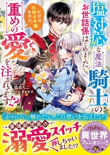 塩対応な魔法騎士のお世話係はじめました。ただの出稼ぎ令嬢なのに、重めの愛を注がれてます！？【SS付き】