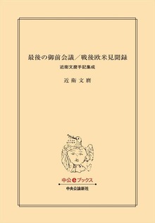 最後の御前会議／戦後欧米見聞録 近衛文麿手記集成
