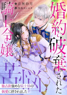 婚約破棄された騎士令嬢の苦悩～独占欲強めな騎士様の執愛に絆されました～（シェリーLoveノベルズ）