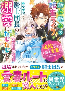 絶体絶命の転生ライフ、カタブツ騎士団長の溺愛にたじたじです～追放された子猫は愛妻にジョブチェンジ！？～