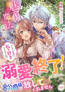 魅了魔法が解けて溺愛終了！と思ったのに、次期公爵様が放してくれません なんでまだ私を好きなんですか！？