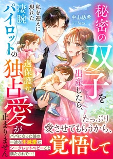 秘密の双子を出産したら、私を迎えに現れた凄腕パイロットの過保護な独占愛が止まりません