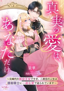 真実の愛は、あなただけ ～元稀代の悪役王女ですが、二度目の人生は護衛騎士に一途な愛で迫られています～