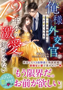 俺様外交官の12年分の激愛は鎮まらない～偽り妻は熱情的に抱き愛でられる～【SS付き】