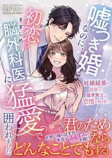 嘘つき婚なのに、初恋のきまじめ脳外科医に猛愛で囲われました～妊娠疑惑の初夜で、腹黒策士は恋情を解き放つ～