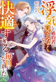 浮気した婚約者が見えなくなったら、快適すぎる毎日になりました（レジーナブックス）