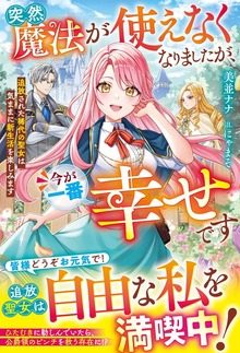 突然魔法が使えなくなりましたが、今が一番幸せです～追放された稀代の聖女は気ままに新生活を楽しみます～【電子限定SS付き】