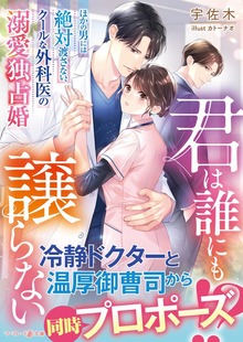 君は誰にも譲らない～ほかの男には絶対渡さない、クールな外科医の溺愛独占婚～