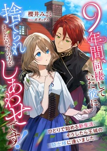 ９年間、同棲していた彼に捨てられましたが、今の方がしあわせです！ ひとりで始める新生活、そうしたら王城の騎士様に逢いました
