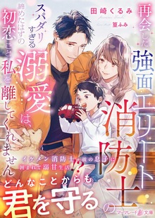 再会した強面エリート消防士のスパダリすぎる溺愛は、諦めたはずの初恋ごと私を離してくれません